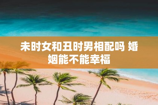 未时女和丑时男相配吗 婚姻能不能幸福