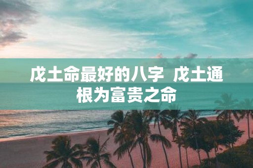 戊土命最好的八字 戊土通根为富贵之命