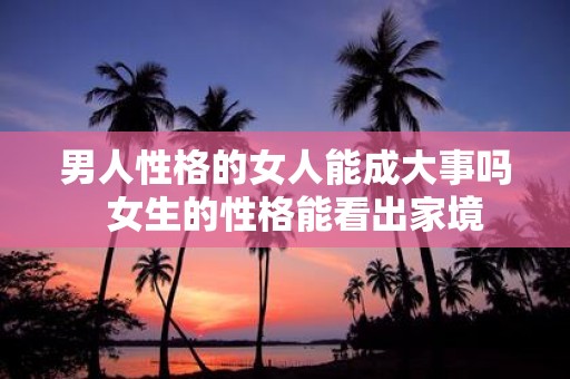 男人性格的女人能成大事吗 女生的性格能看出家境