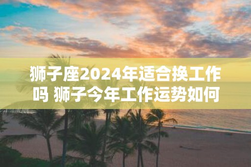 狮子座2025年适合换工作吗 狮子今年工作运势如何