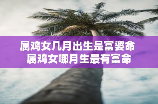 属鸡女几月出生是富婆命 属鸡女哪月生最有富命