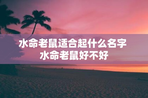 水命老鼠适合起什么名字 水命老鼠好不好