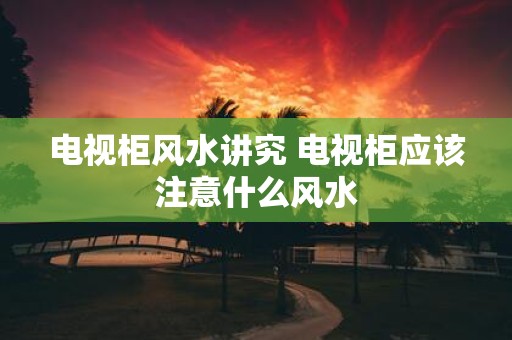 电视柜风水讲究 电视柜应该注意什么风水