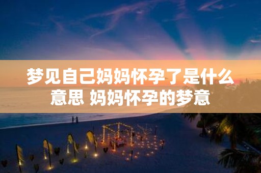 梦见自己妈妈怀孕了是什么意思 妈妈怀孕的梦意