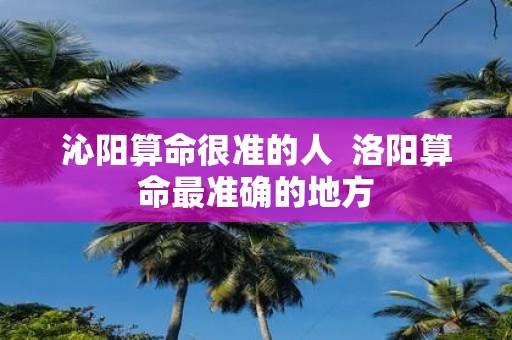 沁阳算命很准的人 洛阳算命最准确的地方