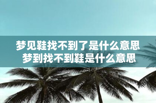 梦见鞋找不到了是什么意思 梦到找不到鞋是什么意思
