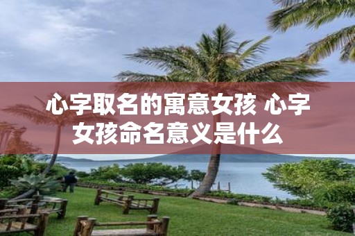 心字取名的寓意女孩 心字女孩命名意义是什么