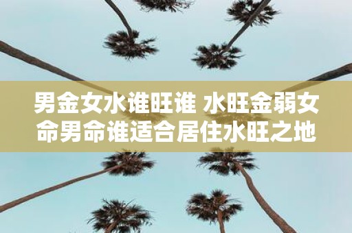男金女水谁旺谁 水旺金弱女命男命谁适合居住水旺之地