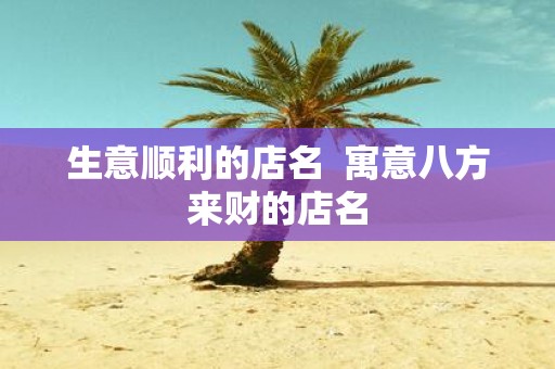 生意顺利的店名 寓意八方来财的店名