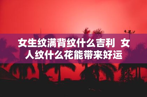 女生纹满背纹什么吉利 女人纹什么花能带来好运