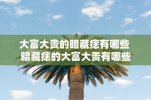 大富大贵的暗藏痣有哪些 暗藏痣的大富大贵有哪些