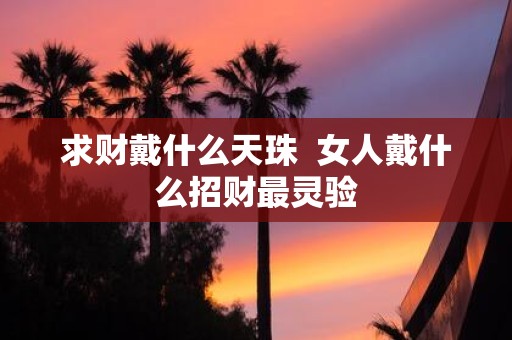 求财戴什么天珠 女人戴什么招财最灵验