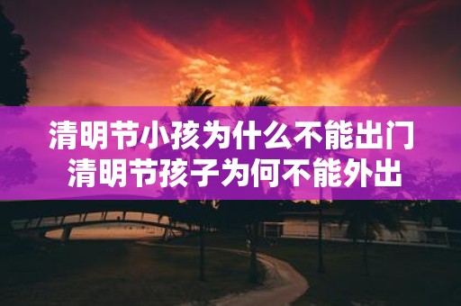 清明节小孩为什么不能出门 清明节孩子为何不能外出