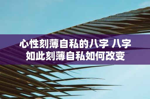 心性刻薄自私的八字 八字如此刻薄自私如何改变