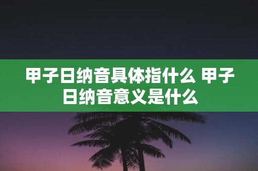 甲子日纳音具体指什么 甲子日纳音意义是什么