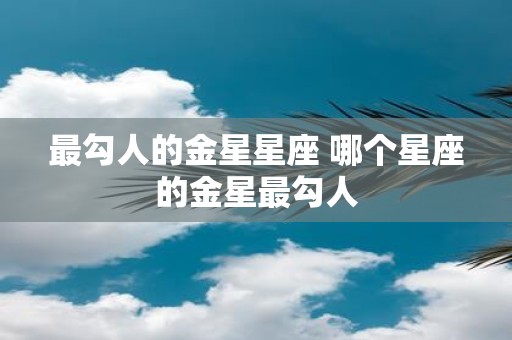 最勾人的金星星座 哪个星座的金星最勾人