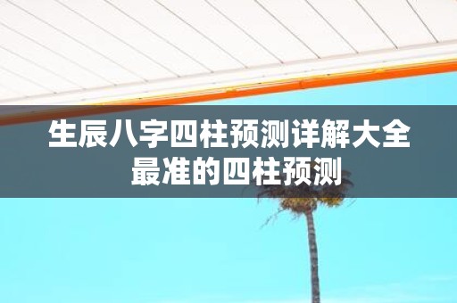 生辰八字四柱预测详解大全 最准的四柱预测