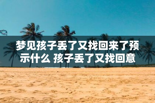 梦见孩子丢了又找回来了预示什么 孩子丢了又找回意味着什么