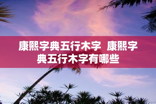 康熙字典五行木字 康熙字典五行木字有哪些