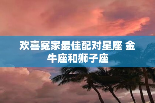 欢喜冤家最佳配对星座 金牛座和狮子座