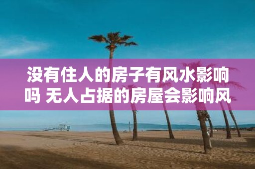 没有住人的房子有风水影响吗 无人占据的房屋会影响风水吗