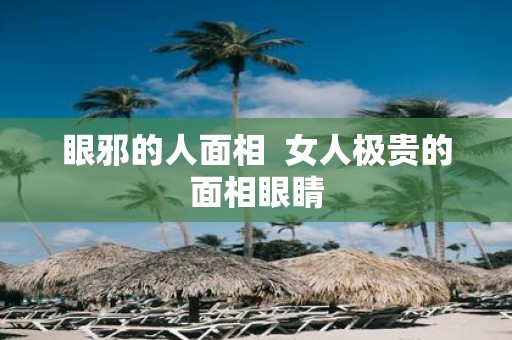 眼邪的人面相 女人极贵的面相眼睛