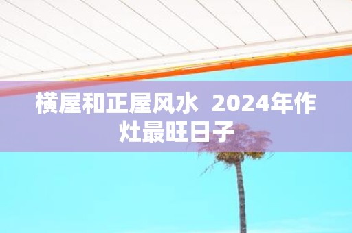 横屋和正屋风水 2025年作灶最旺日子