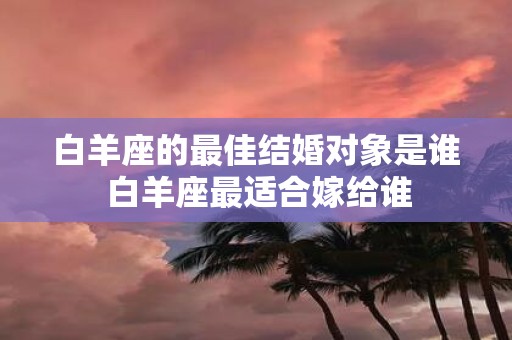 白羊座的最佳结婚对象是谁 白羊座最适合嫁给谁