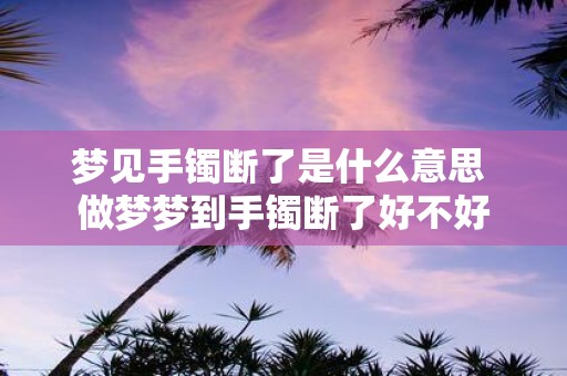 梦见手镯断了是什么意思 做梦梦到手镯断了好不好