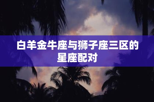 白羊金牛座与狮子座三区的星座配对