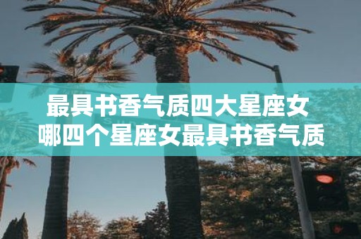 最具书香气质四大星座女 哪四个星座女最具书香气质