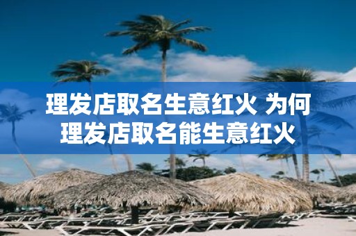 理发店取名生意红火 为何理发店取名能生意红火