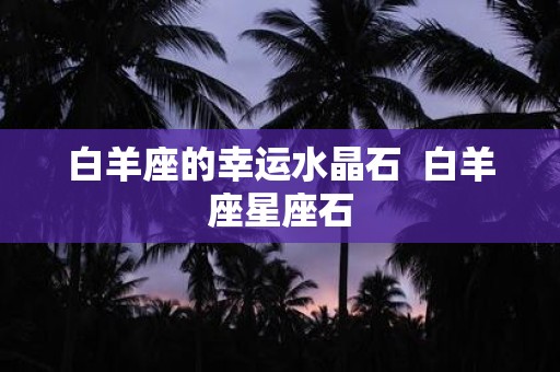 白羊座的幸运水晶石 白羊座星座石