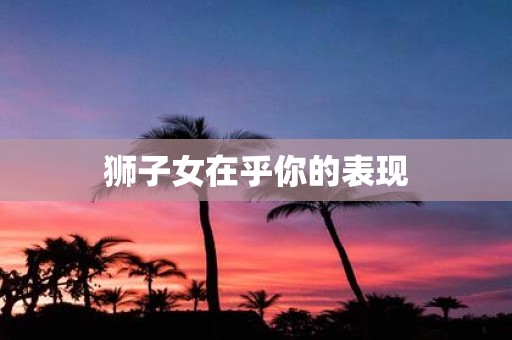 狮子女在乎你的表现