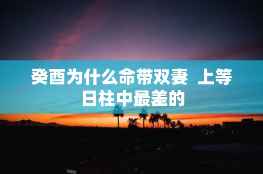 癸酉为什么命带双妻 上等日柱中最差的