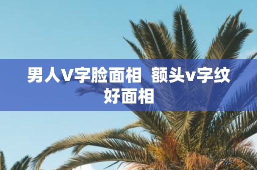 男人V字脸面相 额头v字纹好面相
