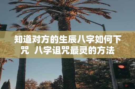 知道对方的生辰八字如何下咒 八字诅咒最灵的方法