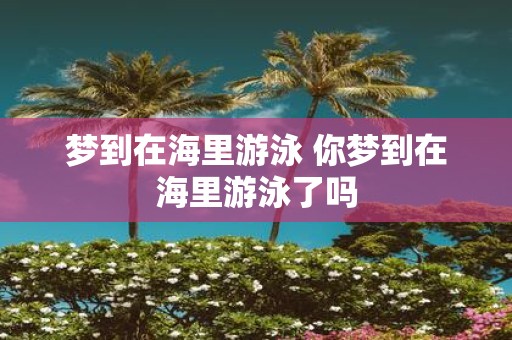 梦到在海里游泳 你梦到在海里游泳了吗