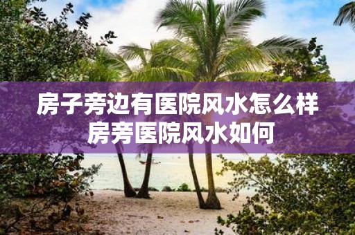 房子旁边有医院风水怎么样 房旁医院风水如何