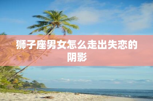 狮子座男女怎么走出失恋的阴影