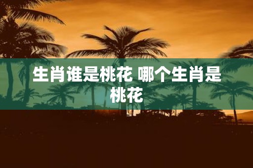 生肖谁是桃花 哪个生肖是桃花