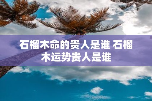 石榴木命的贵人是谁 石榴木运势贵人是谁