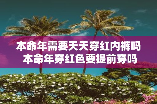 本命年需要天天穿红内裤吗 本命年穿红色要提前穿吗