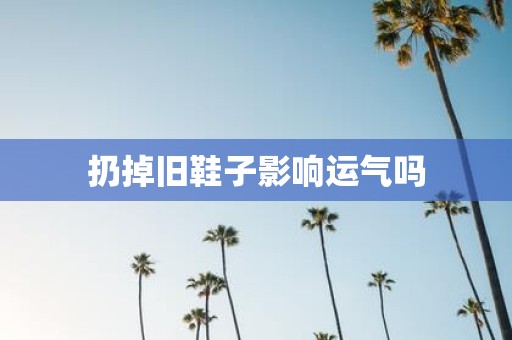 扔掉旧鞋子影响运气吗
