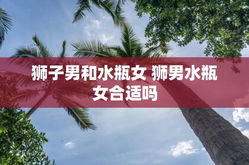 狮子男和水瓶女 狮男水瓶女合适吗