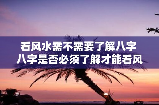 看风水需不需要了解八字 八字是否必须了解才能看风水