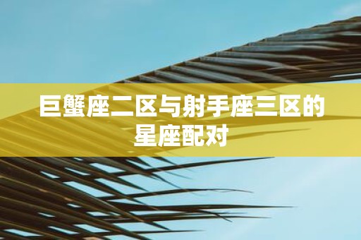 巨蟹座二区与射手座三区的星座配对