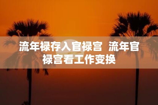 流年禄存入官禄宫 流年官禄宫看工作变换