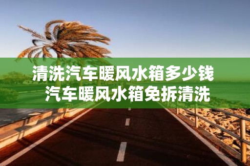 清洗汽车暖风水箱多少钱 汽车暖风水箱免拆清洗