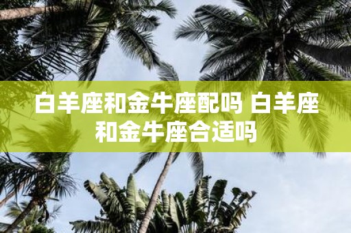 白羊座和金牛座配吗 白羊座和金牛座合适吗